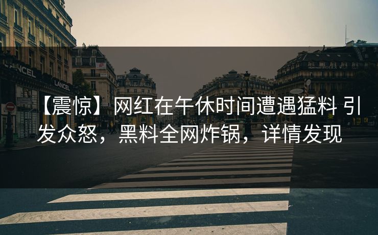【震惊】网红在午休时间遭遇猛料 引发众怒,黑料全网炸锅,详情发现 【震惊】网红在午休时间遭遇猛料 引发众怒,黑料全网炸锅,详情发现
