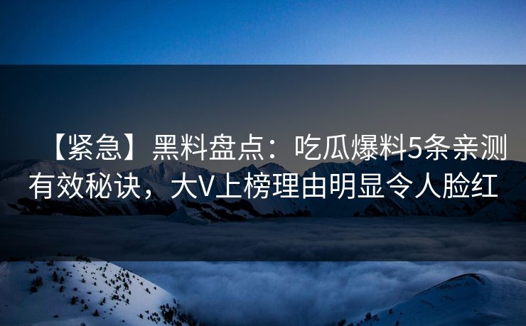 【紧急】黑料盘点：吃瓜爆料5条亲测有效秘诀，大V上榜理由明显令人脸红
