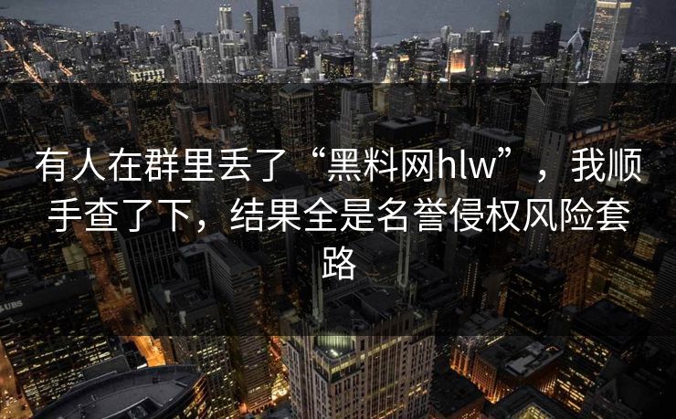 有人在群里丢了“黑料网hlw”，我顺手查了下，结果全是名誉侵权风险套路