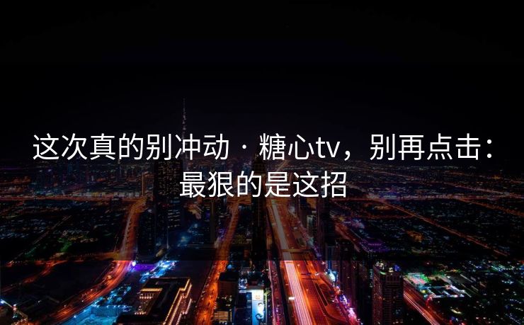 这次真的别冲动 · 糖心tv，别再点击：最狠的是这招