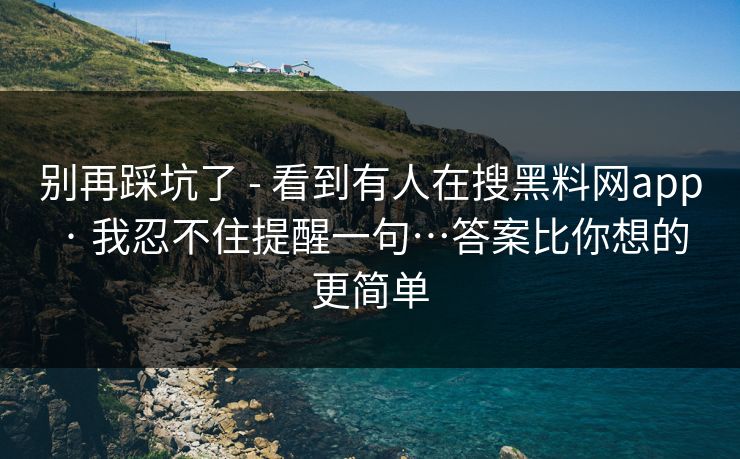 别再踩坑了 - 看到有人在搜黑料网app · 我忍不住提醒一句…答案比你想的更简单