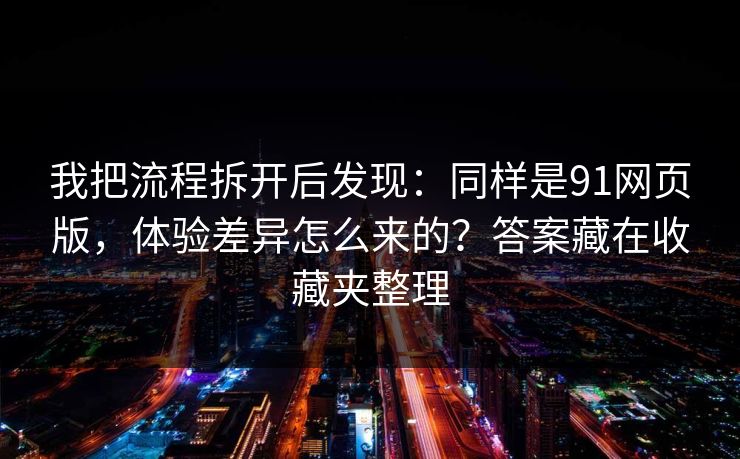 我把流程拆开后发现：同样是91网页版，体验差异怎么来的？答案藏在收藏夹整理