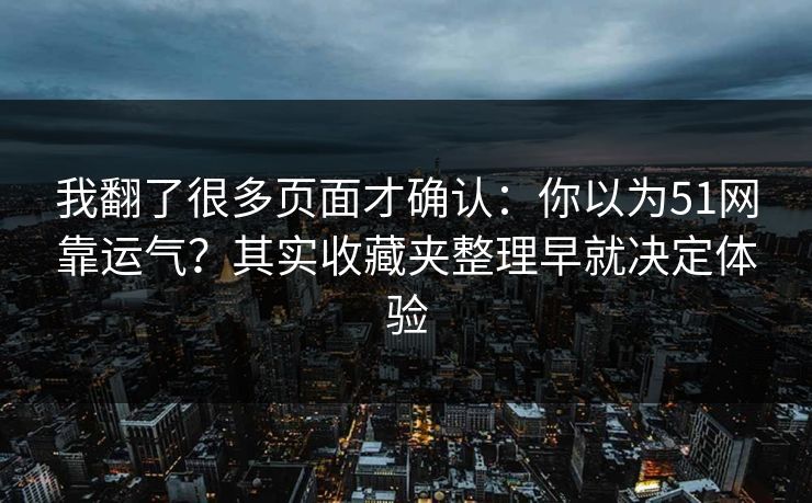 我翻了很多页面才确认：你以为51网靠运气？其实收藏夹整理早就决定体验