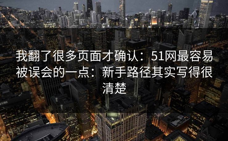 我翻了很多页面才确认：51网最容易被误会的一点：新手路径其实写得很清楚
