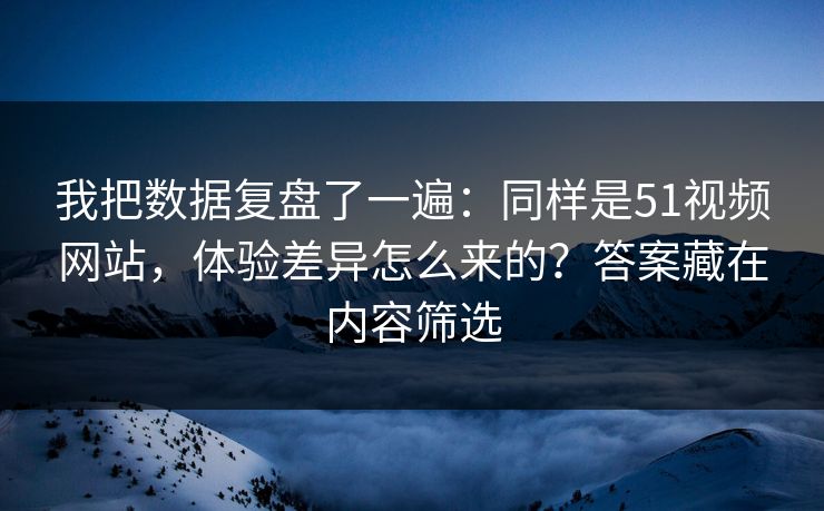 我把数据复盘了一遍:同样是51视频网站,体验差异怎么来的?答案藏在内容筛选 我把数据复盘了一遍:同样是51视频网站,体验差异怎么来的?答案藏在内容筛选