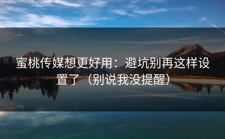 蜜桃传媒想更好用：避坑别再这样设置了（别说我没提醒）