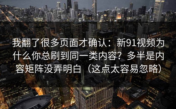 我翻了很多页面才确认：新91视频为什么你总刷到同一类内容？多半是内容矩阵没弄明白（这点太容易忽略）