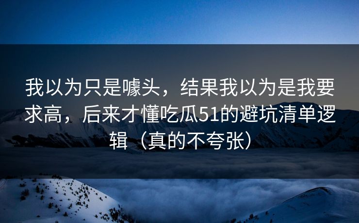 我以为只是噱头,结果我以为是我要求高,后来才懂吃瓜51的避坑清单逻辑(真的不夸张) 我以为只是噱头,结果我以为是我要求高,后来才懂吃瓜51的避坑清单逻辑(真的不夸张)