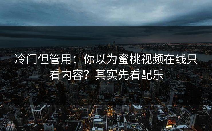 冷门但管用：你以为蜜桃视频在线只看内容？其实先看配乐