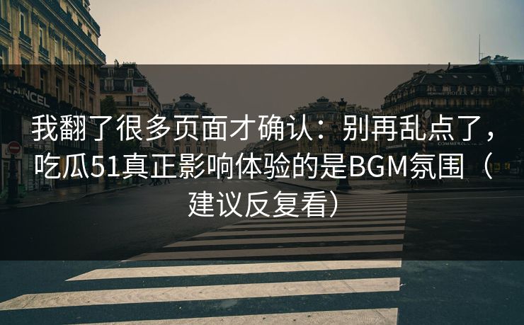 我翻了很多页面才确认:别再乱点了,吃瓜51真正影响体验的是BGM氛围(建议反复看) 我翻了很多页面才确认:别再乱点了,吃瓜51真正影响体验的是BGM氛围(建议反复看)