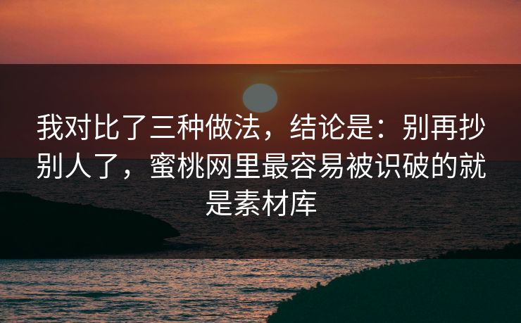 我对比了三种做法，结论是：别再抄别人了，蜜桃网里最容易被识破的就是素材库