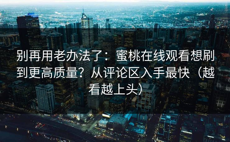 别再用老办法了:蜜桃在线观看想刷到更高质量?从评论区入手最快(越看越上头) 别再用老办法了:蜜桃在线观看想刷到更高质量?从评论区入手最快(越看越上头)