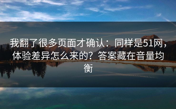 我翻了很多页面才确认：同样是51网，体验差异怎么来的？答案藏在音量均衡