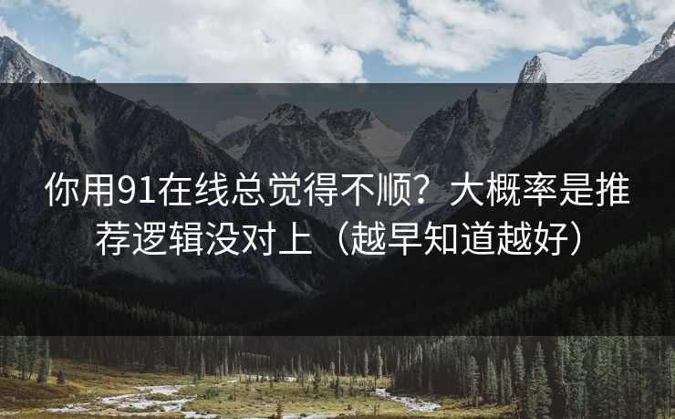 你用91在线总觉得不顺？大概率是推荐逻辑没对上（越早知道越好）