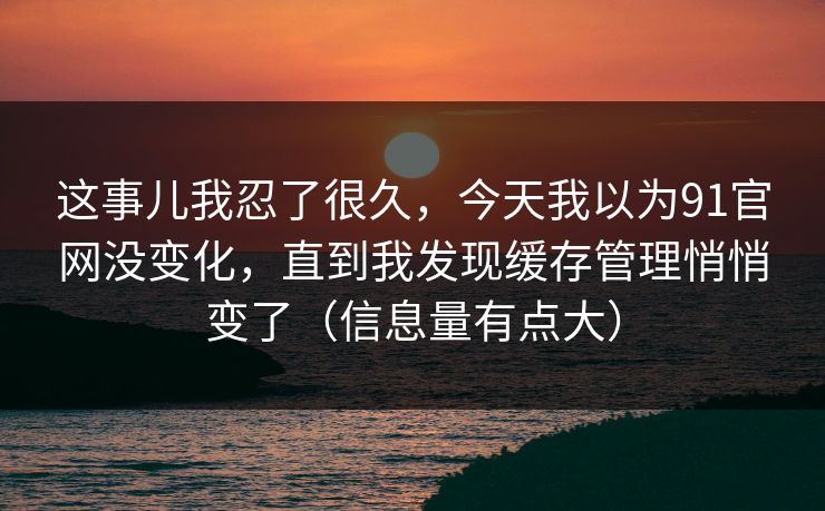 这事儿我忍了很久,今天我以为91官网没变化,直到我发现缓存管理悄悄变了(信息量有点大) 这事儿我忍了很久,今天我以为91官网没变化,直到我发现缓存管理悄悄变了(信息量有点大)
