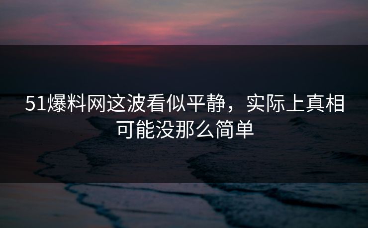 51爆料网这波看似平静,实际上真相可能没那么简单 51爆料网这波看似平静,实际上真相可能没那么简单