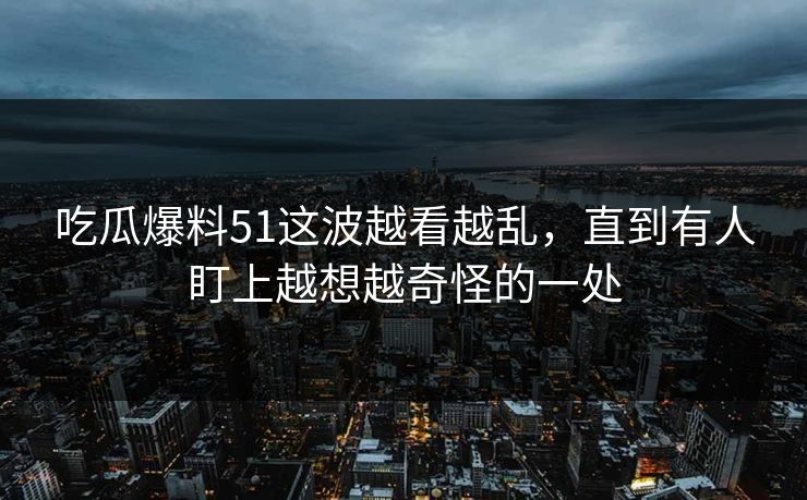 吃瓜爆料51这波越看越乱，直到有人盯上越想越奇怪的一处