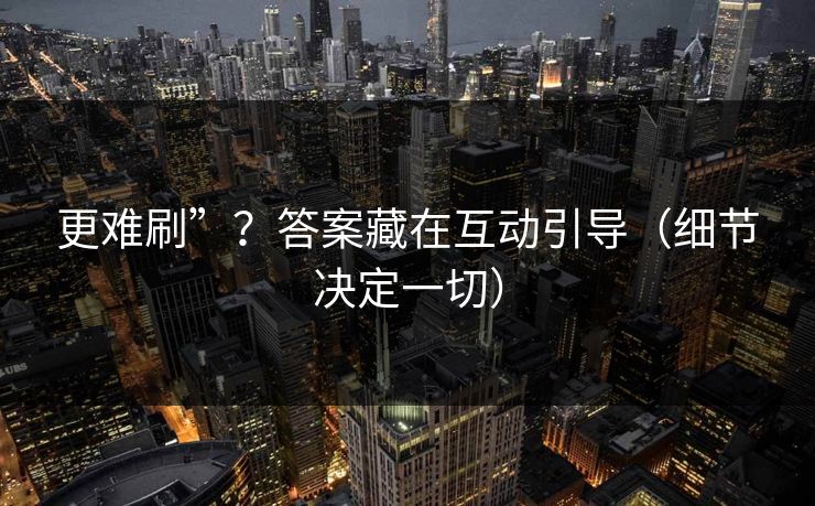 更难刷”?答案藏在互动引导(细节决定一切) 更难刷”?答案藏在互动引导(细节决定一切)