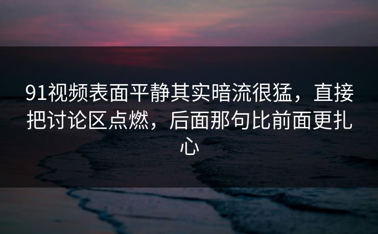 91视频表面平静其实暗流很猛,直接把讨论区点燃,后面那句比前面更扎心 91视频表面平静其实暗流很猛,直接把讨论区点燃,后面那句比前面更扎心